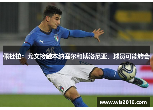 佩杜拉：尤文接触本纳塞尔和博洛尼亚，球员可能转会